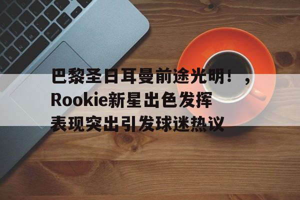 oubo登录-巴黎圣日耳曼前途光明！，Rookie新星出色发挥表现突出引发球迷热议的简单介绍