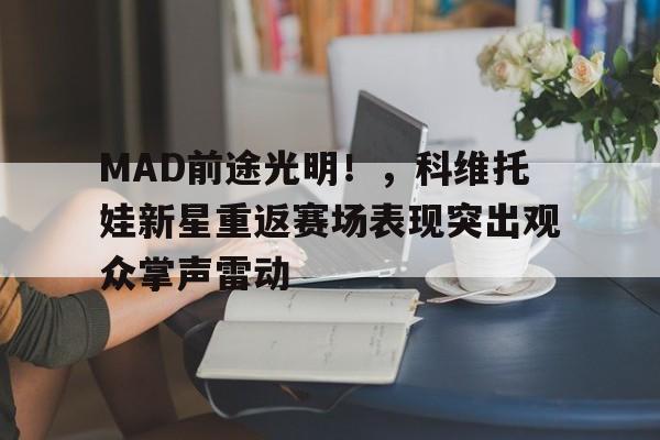 abg-MAD前途光明！，科维托娃新星重返赛场表现突出观众掌声雷动的简单介绍