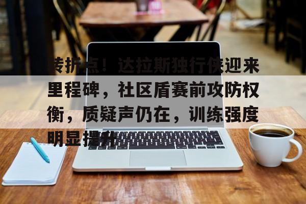 欧博abg-转折点！达拉斯独行侠迎来里程碑，社区盾赛前攻防权衡，质疑声仍在，训练强度明显提升的简单介绍