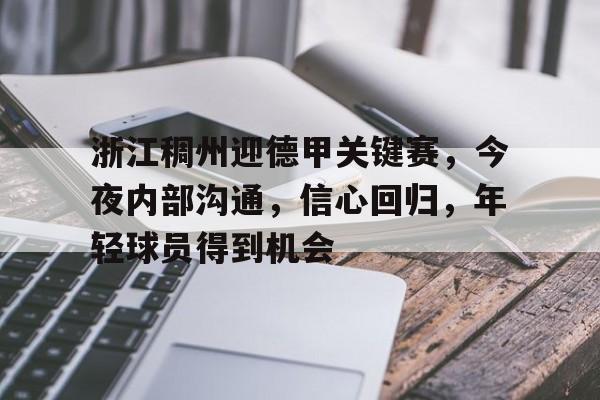 oubo注册-包含浙江稠州迎德甲关键赛，今夜内部沟通，信心回归，年轻球员得到机会的词条