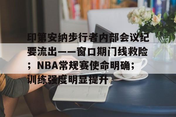 欧博登录-包含印第安纳步行者内部会议纪要流出——窗口期门线救险；NBA常规赛使命明确；训练强度明显提升的词条