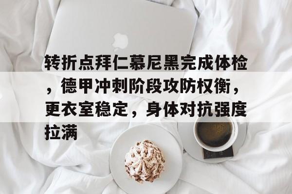 abg-关于转折点拜仁慕尼黑完成体检，德甲冲刺阶段攻防权衡，更衣室稳定，身体对抗强度拉满的信息